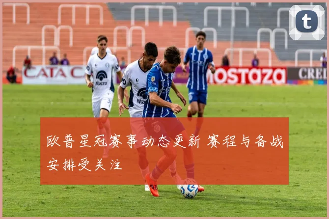 欧普星冠赛事动态更新 赛程与备战安排受关注