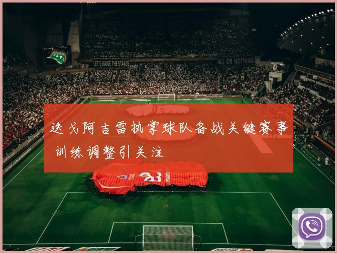 迭戈阿吉雷执掌球队备战关键赛事 训练调整引关注