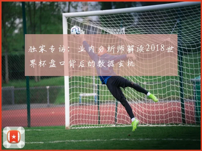 独家专访：业内分析师解读2018世界杯盘口背后的数据玄机