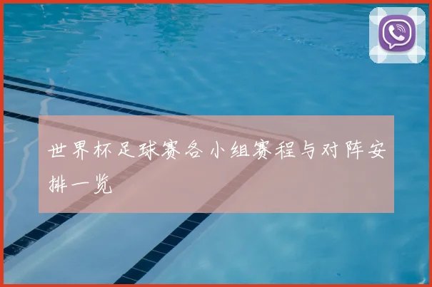 世界杯足球赛各小组赛程与对阵安排一览