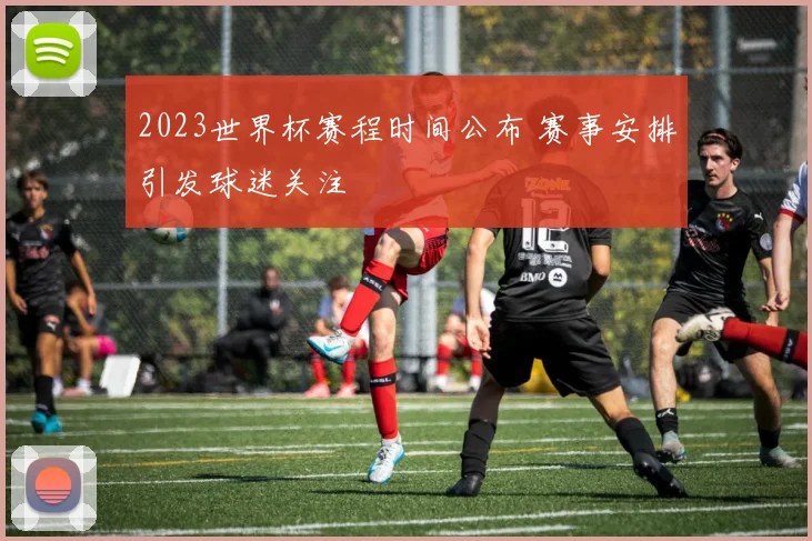 2023世界杯赛程时间公布 赛事安排引发球迷关注