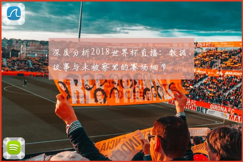 深度分析2018世界杯直播：数据、故事与未被察觉的赛场细节