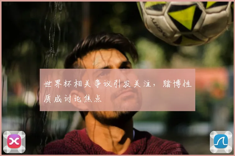 世界杯相关争议引发关注,赌博性质成讨论焦点