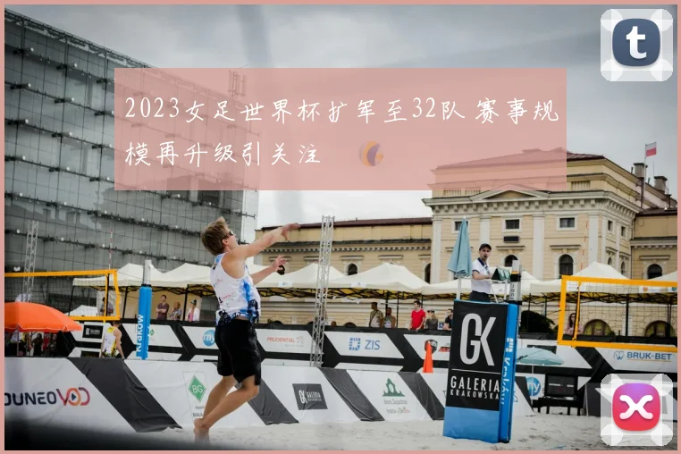 2023女足世界杯扩军至32队 赛事规模再升级引关注