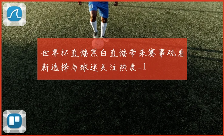 世界杯直播黑白直播带来赛事观看新选择与球迷关注热度_1
