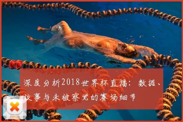 深度分析2018世界杯直播：数据、故事与未被察觉的赛场细节