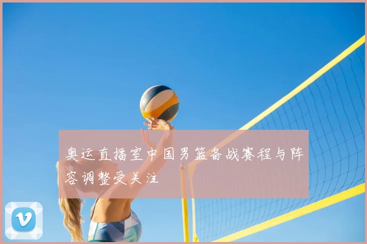 奥运直播室中国男篮备战赛程与阵容调整受关注