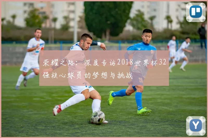 荣耀之路：深度专访2018世界杯32强核心球员的梦想与挑战