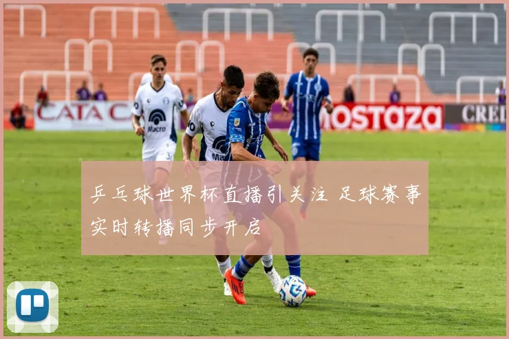 乒乓球世界杯直播引关注 足球赛事实时转播同步开启