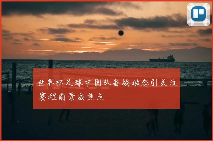 世界杯足球中国队备战动态引关注 赛程前景成焦点