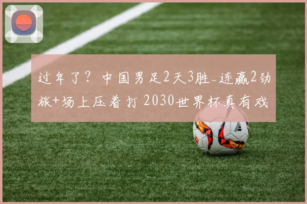 过年了？中国男足2天3胜_连赢2劲旅+场上压着打 2030世界杯真有戏