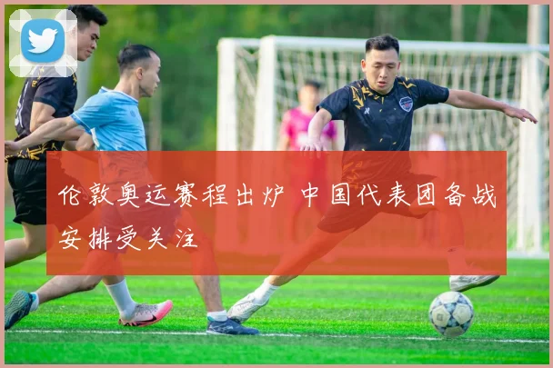 伦敦奥运赛程出炉 中国代表团备战安排受关注