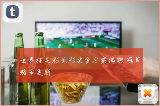 世界杯足彩竞彩奖金方案揭晓 冠军赔率更新