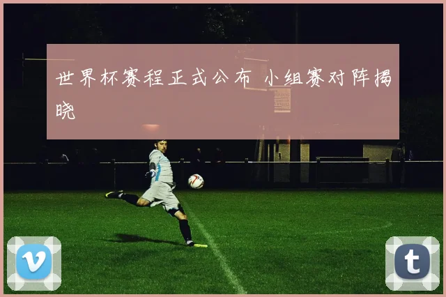 世界杯赛程正式公布 小组赛对阵揭晓