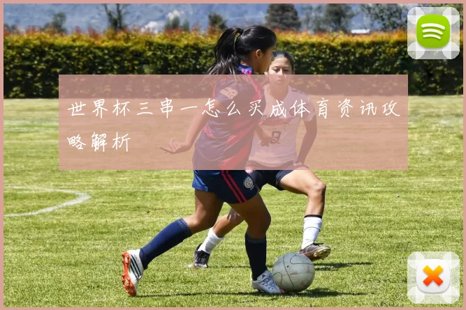 世界杯三串一怎么买成体育资讯攻略解析