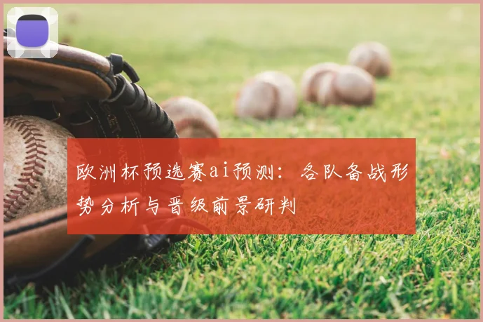 欧洲杯预选赛ai预测：各队备战形势分析与晋级前景研判