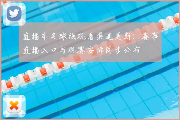 直播车足球线观看渠道更新:赛事直播入口与观赛安排同步公布
