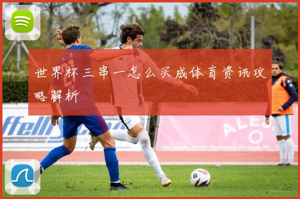 世界杯三串一怎么买成体育资讯攻略解析