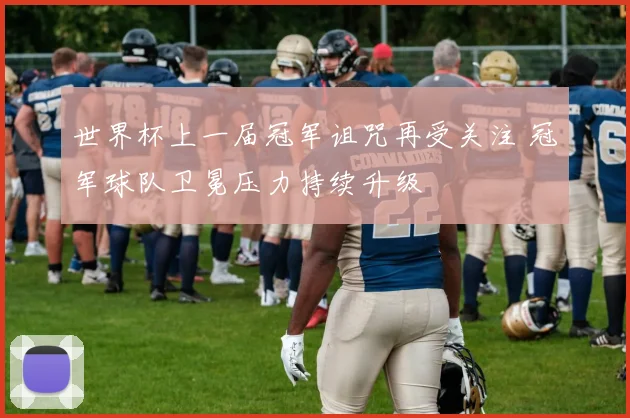 世界杯上一届冠军诅咒再受关注 冠军球队卫冕压力持续升级