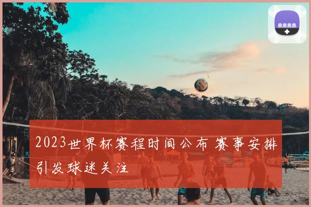 2023世界杯赛程时间公布 赛事安排引发球迷关注