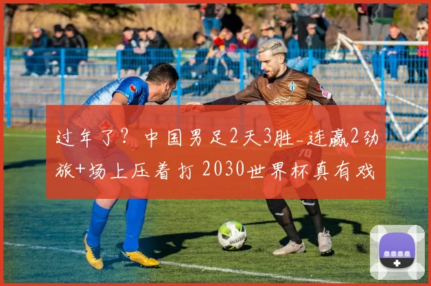 过年了?中国男足2天3胜_连赢2劲旅+场上压着打 2030世界杯真有戏