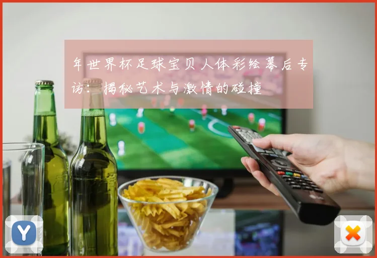 年世界杯足球宝贝人体彩绘幕后专访：揭秘艺术与激情的碰撞