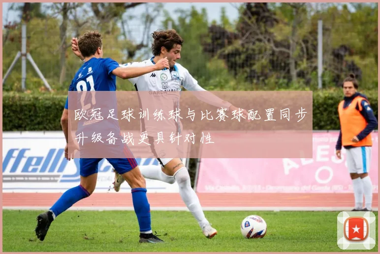 欧冠足球训练球与比赛球配置同步升级备战更具针对性