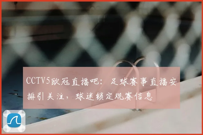 CCTV5欧冠直播吧：足球赛事直播安排引关注，球迷锁定观赛信息