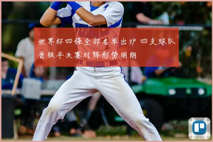 世界杯四强全部名单出炉 四支球队晋级半决赛对阵形势明朗