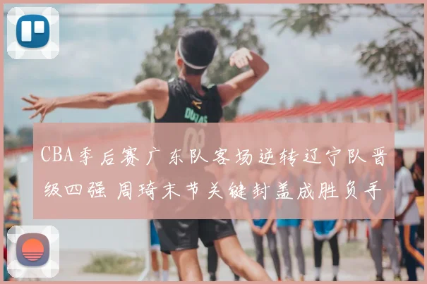 CBA季后赛广东队客场逆转辽宁队晋级四强 周琦末节关键封盖成胜负手