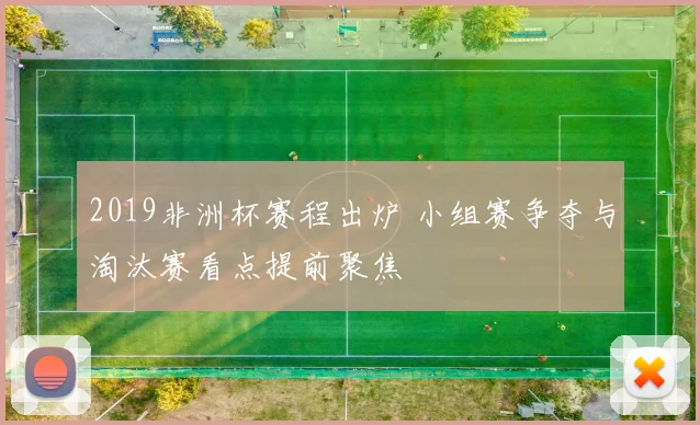 2019非洲杯赛程出炉 小组赛争夺与淘汰赛看点提前聚焦