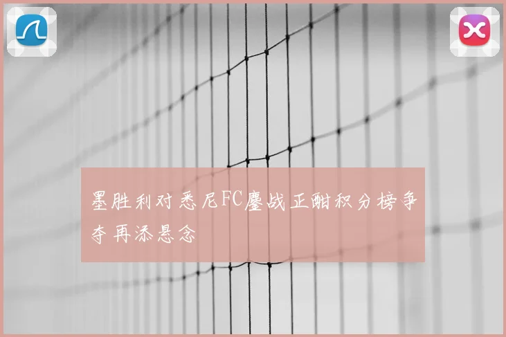 墨胜利对悉尼FC鏖战正酣积分榜争夺再添悬念