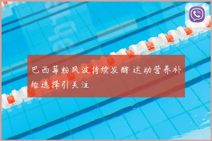 巴西莓粉风波持续发酵 运动营养补给选择引关注