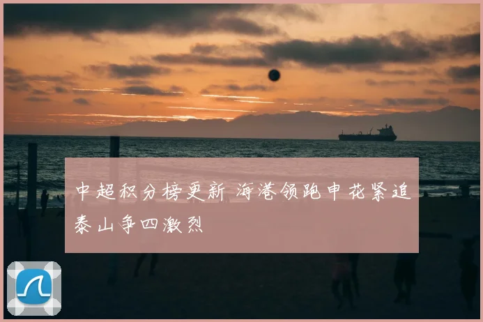 中超积分榜更新 海港领跑申花紧追泰山争四激烈