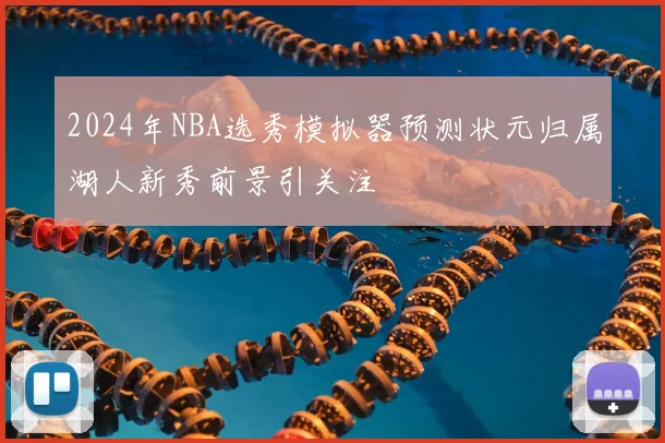 2024年NBA选秀模拟器预测状元归属湖人新秀前景引关注