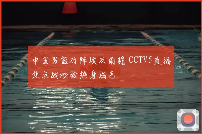 中国男篮对阵埃及前瞻 CCTV5直播焦点战检验热身成色