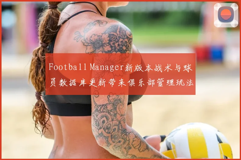 Football Manager新版本战术与球员数据库更新带来俱乐部管理玩法变化