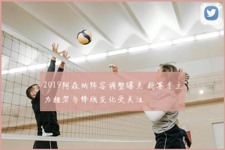 2019阿森纳阵容调整曝光 新赛季主力框架与锋线变化受关注