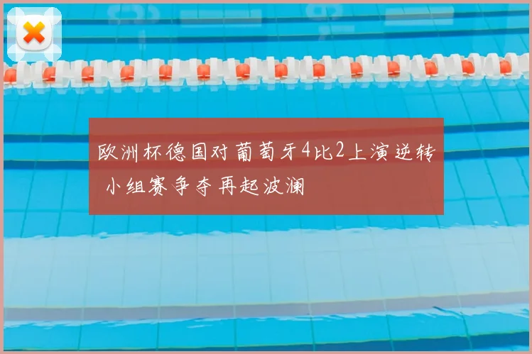 欧洲杯德国对葡萄牙4比2上演逆转 小组赛争夺再起波澜