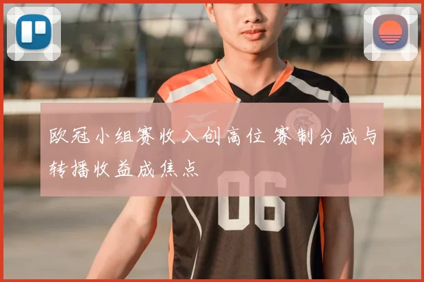 欧冠小组赛收入创高位 赛制分成与转播收益成焦点