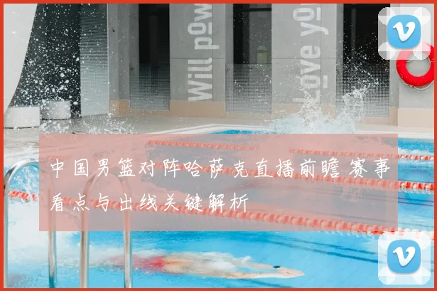 中国男篮对阵哈萨克直播前瞻 赛事看点与出线关键解析