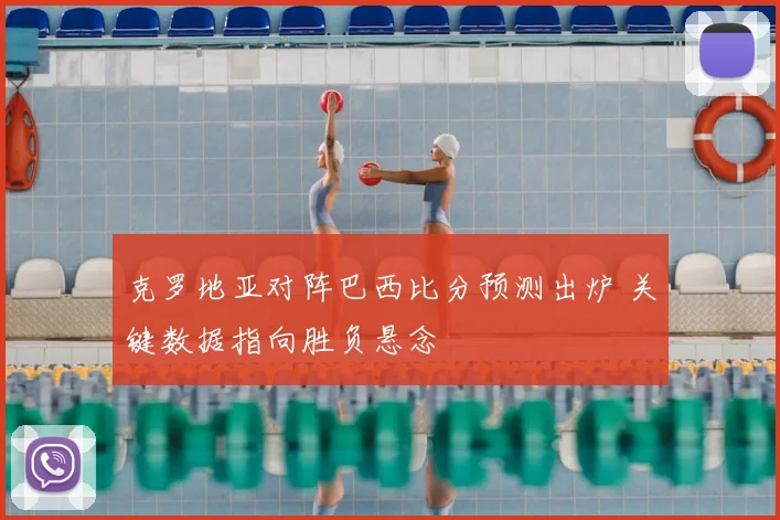 克罗地亚对阵巴西比分预测出炉 关键数据指向胜负悬念