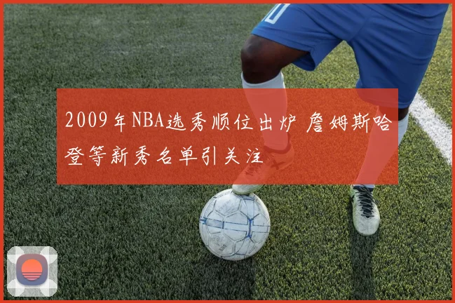 2009年NBA选秀顺位出炉 詹姆斯哈登等新秀名单引关注