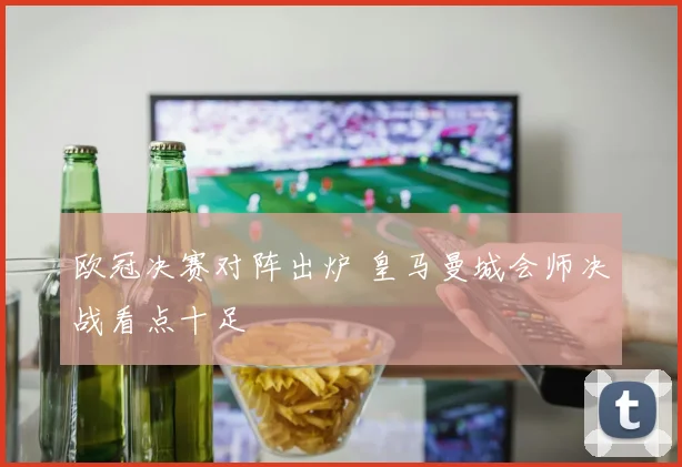 欧冠决赛对阵出炉 皇马曼城会师决战看点十足