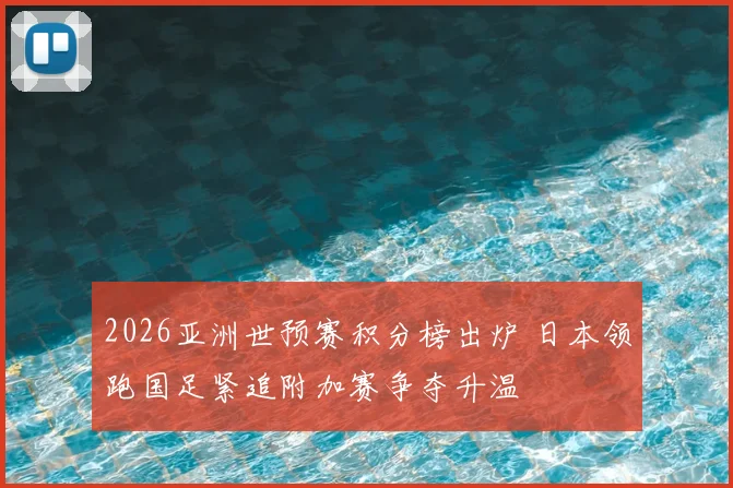 2026亚洲世预赛积分榜出炉 日本领跑国足紧追附加赛争夺升温