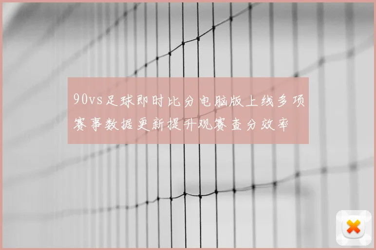 90vs足球即时比分电脑版上线多项赛事数据更新提升观赛查分效率