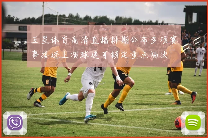 五星体育高清直播排期公布多项赛事接连上演球迷可锁定重点场次