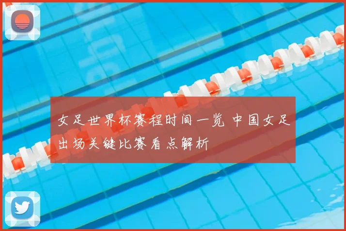 女足世界杯赛程时间一览 中国女足出场关键比赛看点解析