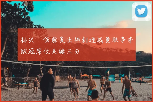 孙兴慜伤愈复出热刺迎战曼联争夺欧冠席位关键三分