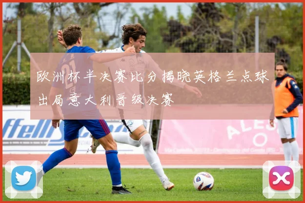 欧洲杯半决赛比分揭晓英格兰点球出局意大利晋级决赛